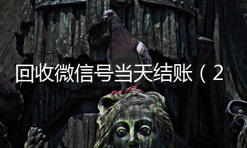 回收微信号当天结24小时靠谱收微信平台账（24小时回收微信号先给钱）